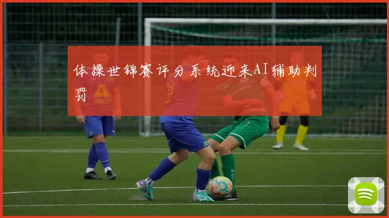 体操世锦赛评分系统迎来AI辅助判罚