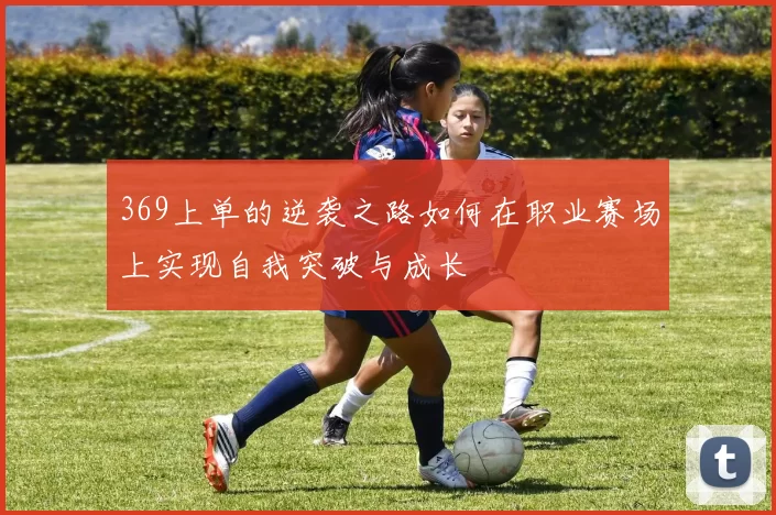 369上单的逆袭之路如何在职业赛场上实现自我突破与成长