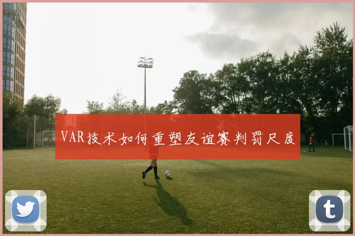 VAR技术如何重塑友谊赛判罚尺度