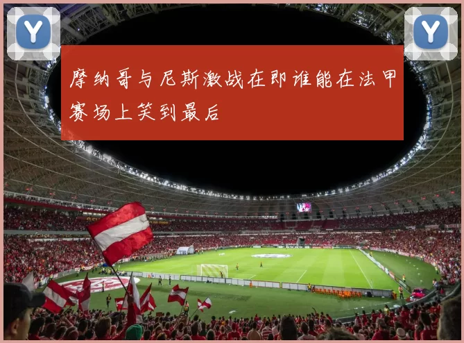 摩纳哥与尼斯激战在即谁能在法甲赛场上笑到最后