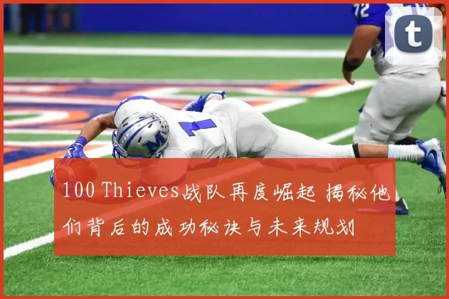 100 Thieves战队再度崛起 揭秘他们背后的成功秘诀与未来规划