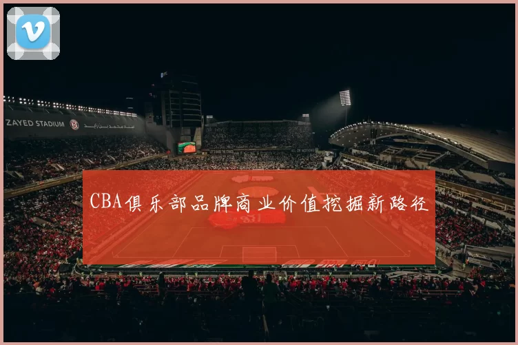 CBA俱乐部品牌商业价值挖掘新路径