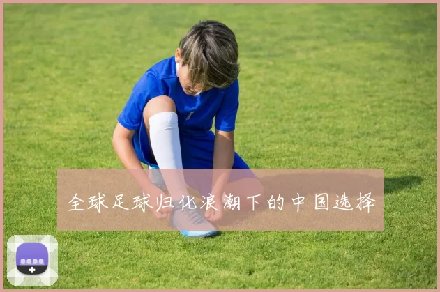 全球足球归化浪潮下的中国选择