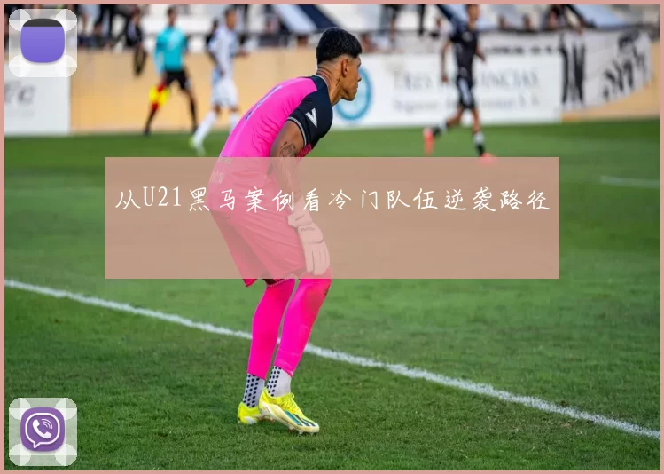 从U21黑马案例看冷门队伍逆袭路径