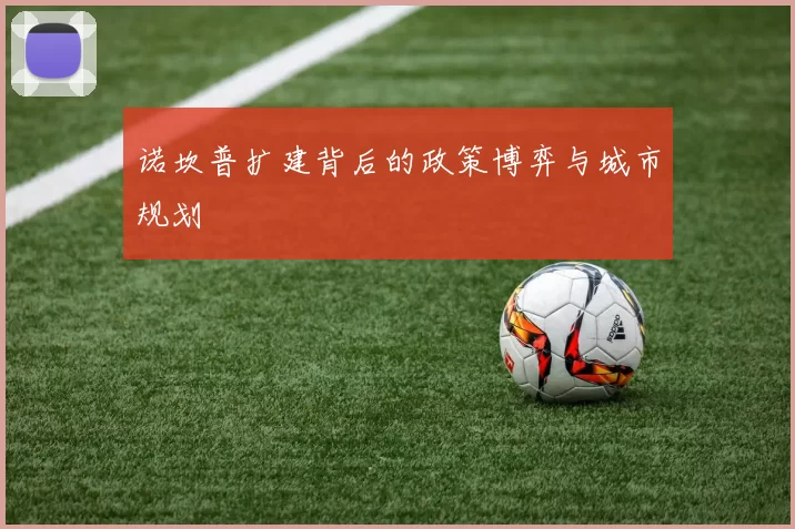 诺坎普扩建背后的政策博弈与城市规划