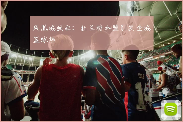 凤凰城疯狂：杜兰特加盟引发全城篮球热