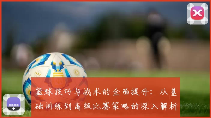 篮球技巧与战术的全面提升：从基础训练到高级比赛策略的深入解析