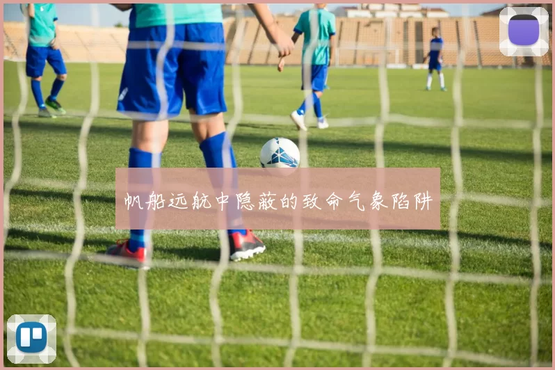 帆船远航中隐蔽的致命气象陷阱