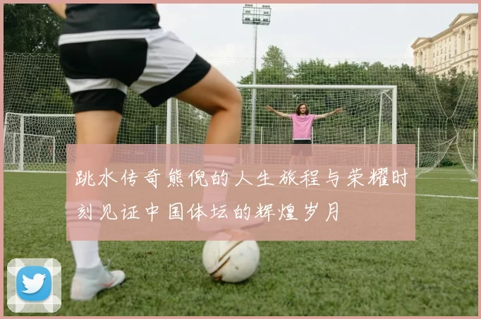 跳水传奇熊倪的人生旅程与荣耀时刻见证中国体坛的辉煌岁月