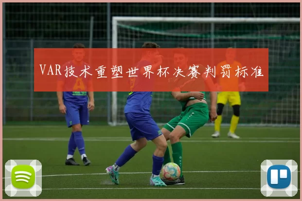 VAR技术重塑世界杯决赛判罚标准