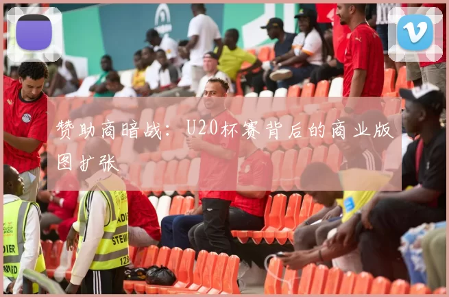 赞助商暗战：U20杯赛背后的商业版图扩张