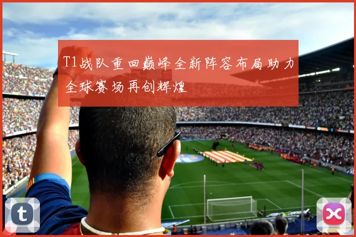 T1战队重回巅峰全新阵容布局助力全球赛场再创辉煌