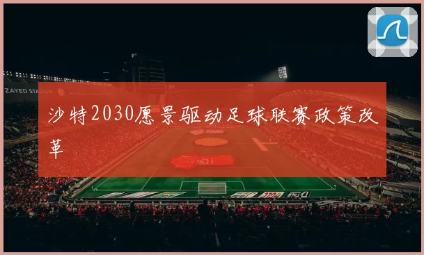 沙特2030愿景驱动足球联赛政策改革
