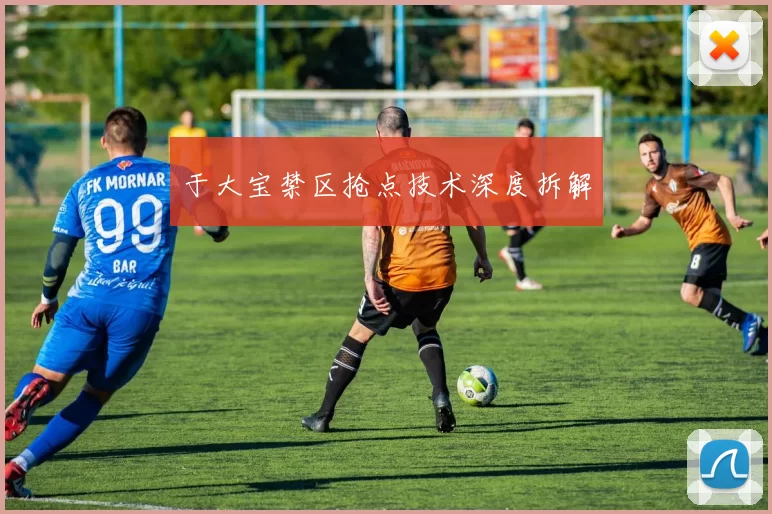 于大宝禁区抢点技术深度拆解