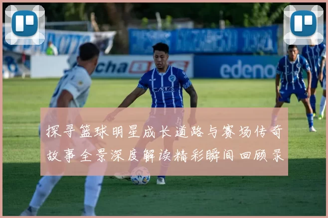 探寻篮球明星成长道路与赛场传奇故事全景深度解读精彩瞬间回顾录