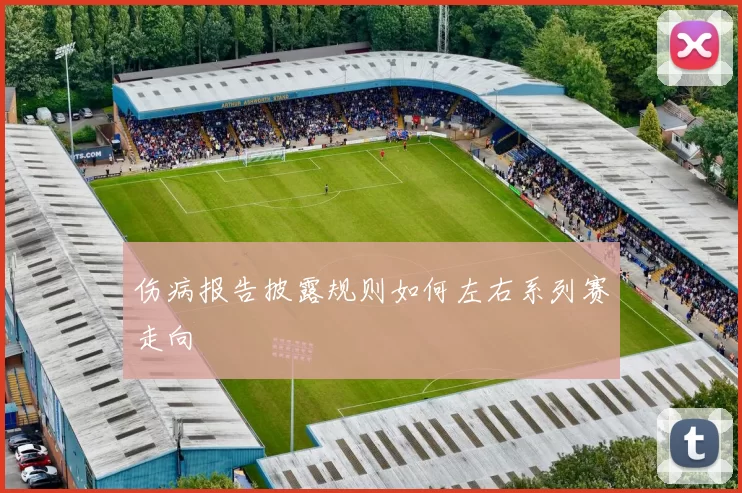 伤病报告披露规则如何左右系列赛走向