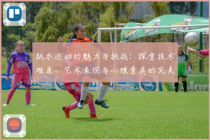 跳水运动的魅力与挑战：探索技术难度、艺术表现与心理素质的完美结合