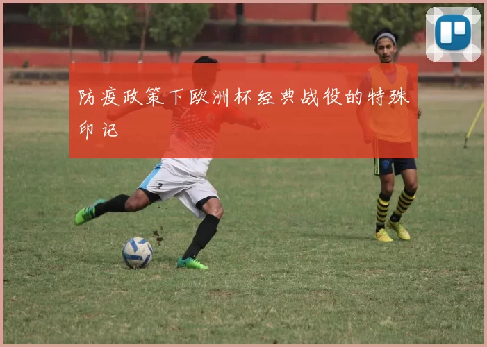 防疫政策下欧洲杯经典战役的特殊印记