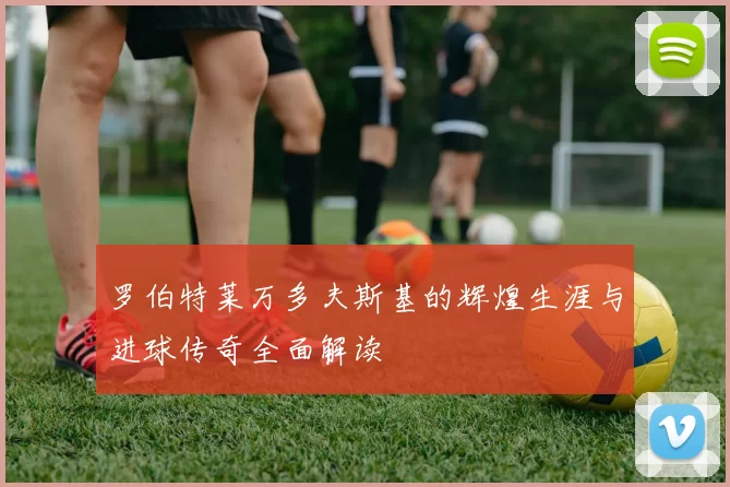 罗伯特莱万多夫斯基的辉煌生涯与进球传奇全面解读