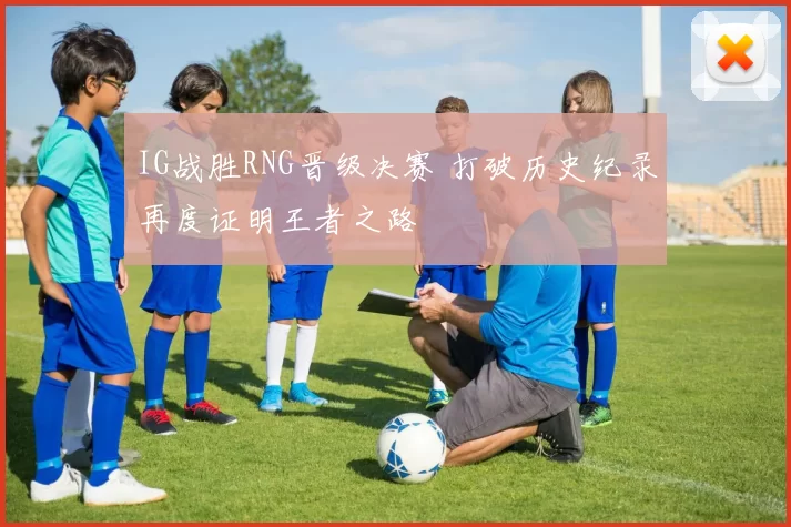 IG战胜RNG晋级决赛 打破历史纪录再度证明王者之路