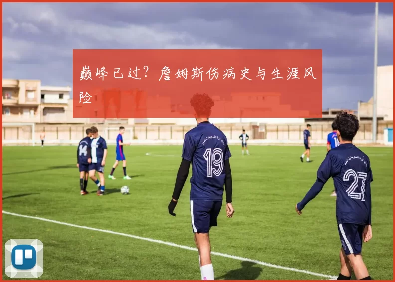 巅峰已过？詹姆斯伤病史与生涯风险