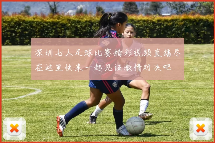深圳七人足球比赛精彩视频直播尽在这里快来一起见证激情对决吧