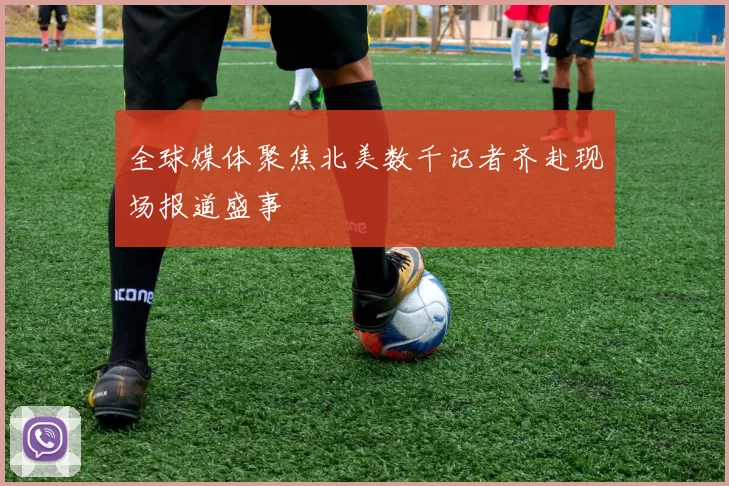 全球媒体聚焦北美数千记者齐赴现场报道盛事