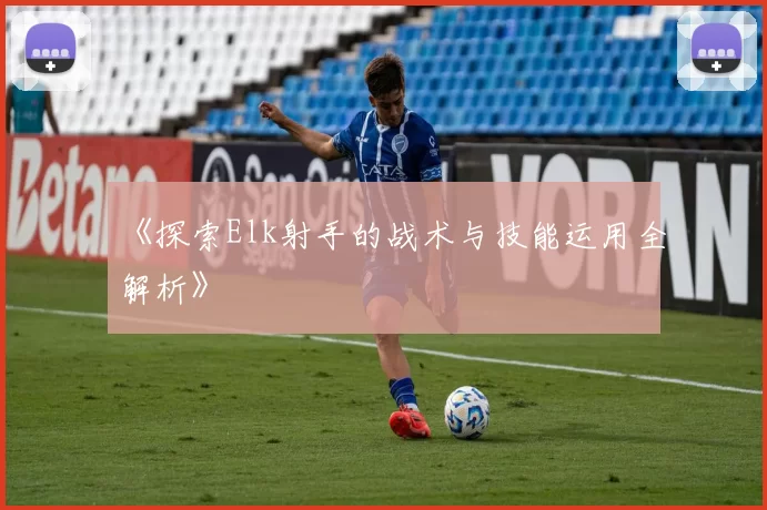 《探索Elk射手的战术与技能运用全解析》