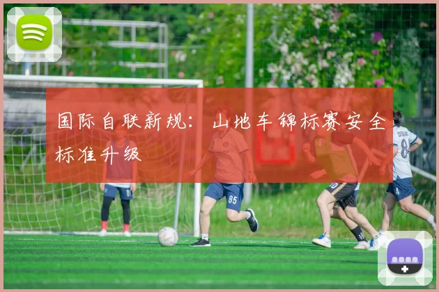 国际自联新规：山地车锦标赛安全标准升级