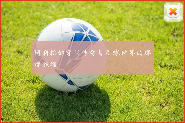 阿利松的守门传奇与足球世界的辉煌旅程