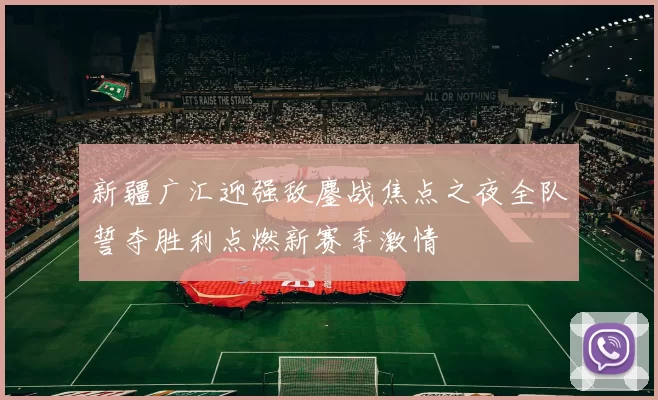 新疆广汇迎强敌鏖战焦点之夜全队誓夺胜利点燃新赛季激情