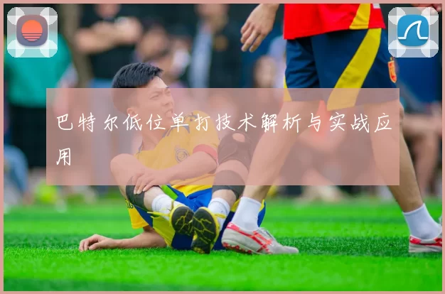 巴特尔低位单打技术解析与实战应用