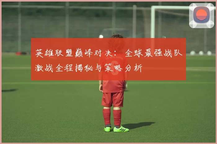 英雄联盟巅峰对决：全球最强战队激战全程揭秘与策略分析