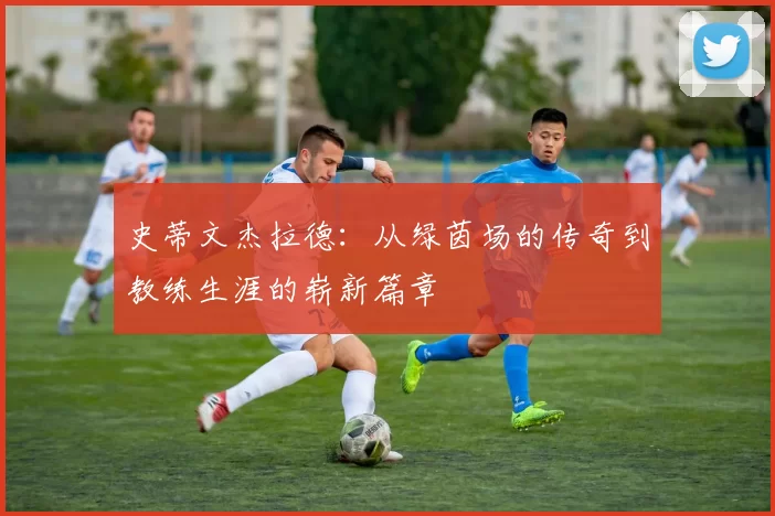 史蒂文杰拉德：从绿茵场的传奇到教练生涯的崭新篇章