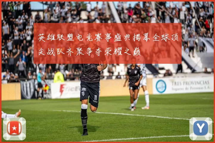 英雄联盟电竞赛事盛典揭幕全球顶尖战队齐聚争夺荣耀之巅