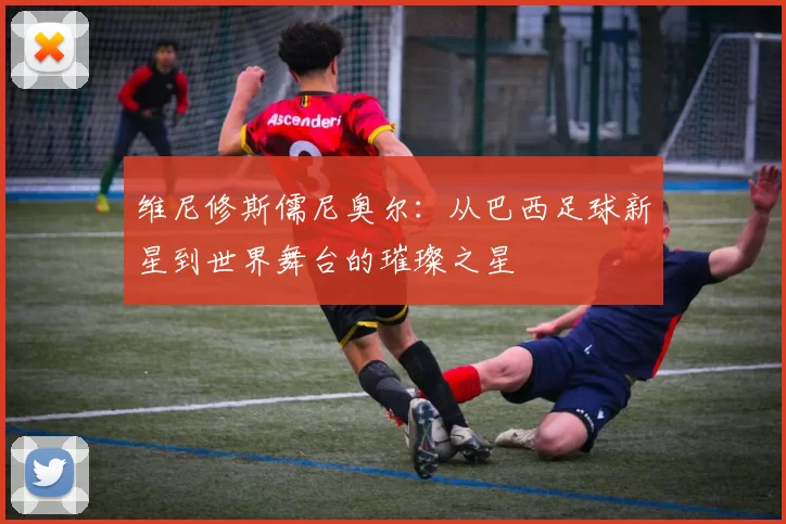 维尼修斯儒尼奥尔：从巴西足球新星到世界舞台的璀璨之星