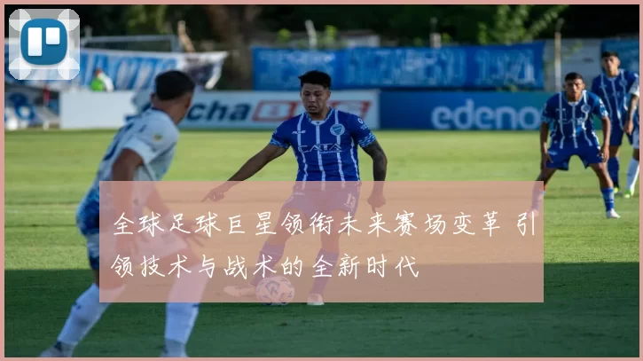 全球足球巨星领衔未来赛场变革 引领技术与战术的全新时代
